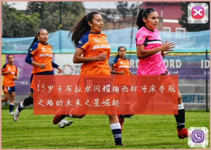 15岁卡布拉尔闪耀梅西杯河床夺冠之路的未来之星崛起